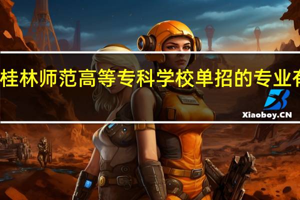 桂林师范高等专科学校单招的专业有哪些，高考录取分数是多少