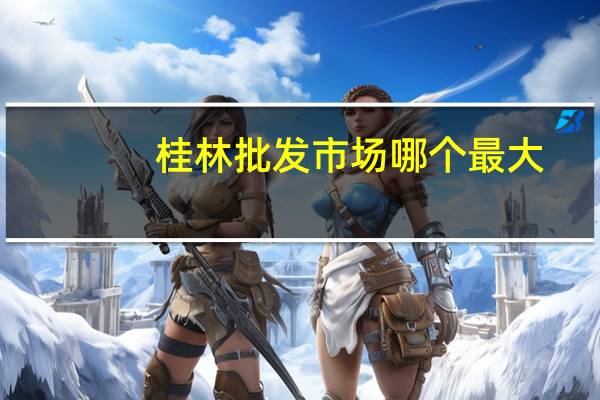桂林批发市场哪个最大