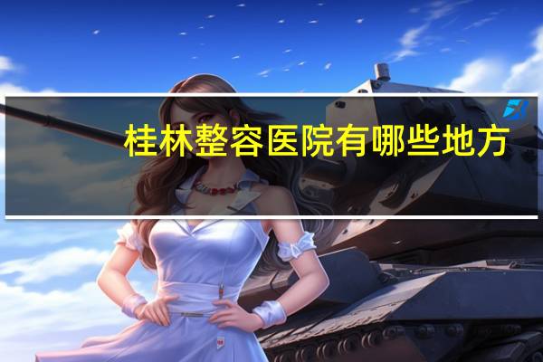 桂林整容医院有哪些地方(桂林哪家医院洗纹身,正规的)