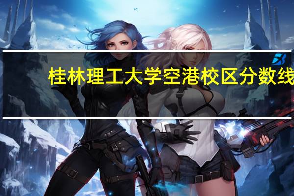 桂林理工大学空港校区分数线