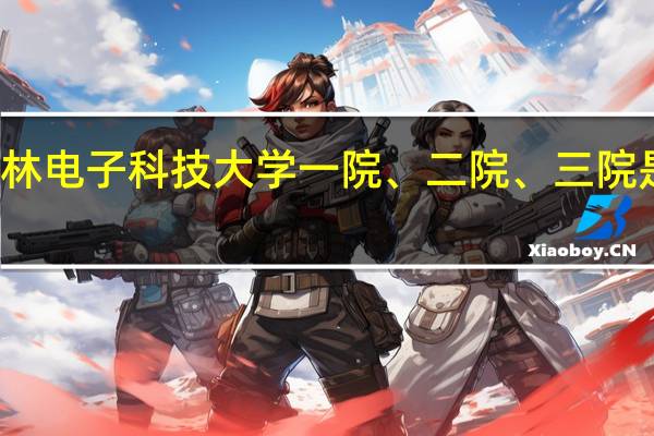 桂林电子科技大学一院、二院、三院是指什么