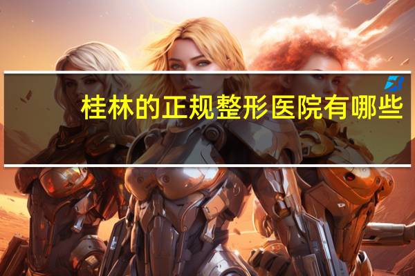 桂林的正规整形医院有哪些？桂林哪里有美容院，正规技术好一些的