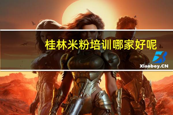桂林米粉培训哪家好呢