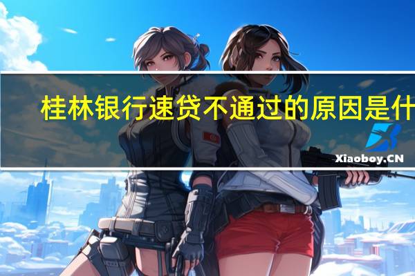 桂林银行速贷不通过的原因是什么