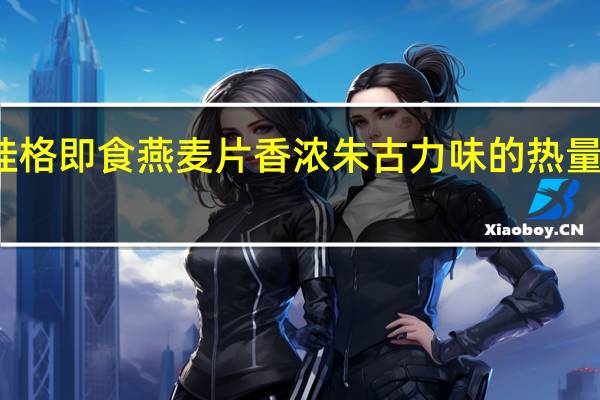 桂格 即食燕麦片香浓朱古力味的热量是多少