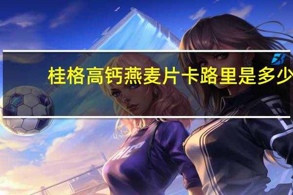 桂格 高钙燕麦片卡路里是多少