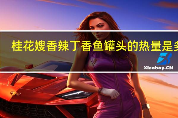 桂花嫂香辣丁香鱼罐头的热量是多少