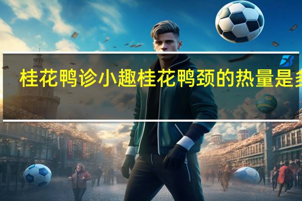 桂花 鸭诊小趣 桂花鸭颈的热量是多少