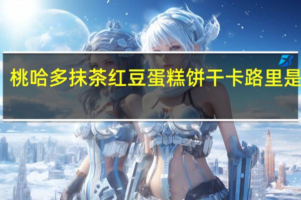 桃哈多 抹茶红豆蛋糕饼干卡路里是多少