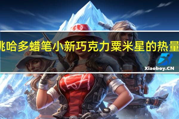 桃哈多 蜡笔小新巧克力粟米星的热量是多少