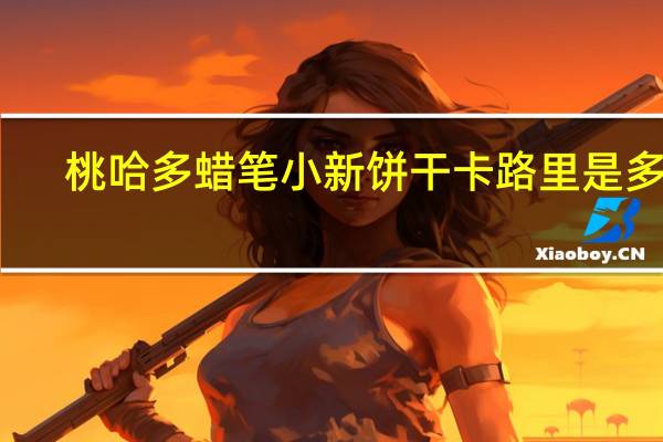 桃哈多 蜡笔小新饼干卡路里是多少
