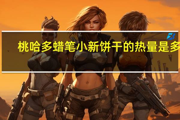 桃哈多 蜡笔小新饼干的热量是多少