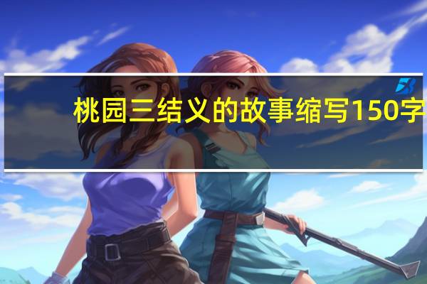 桃园三结义的故事缩写150字（桃园三结义的故事缩写）