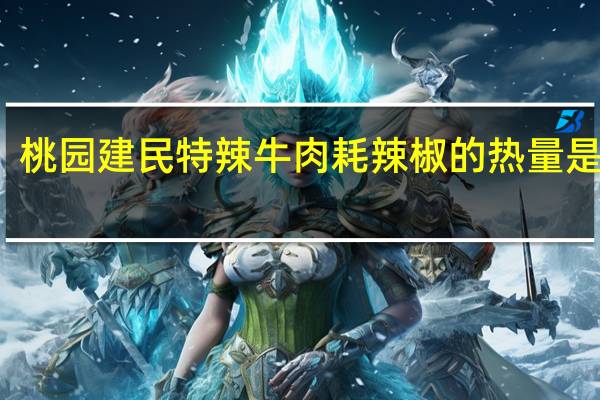 桃园建民 特辣牛肉耗辣椒的热量是多少
