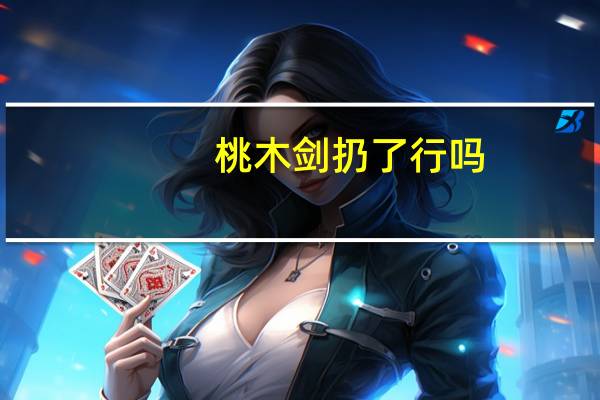 桃木剑扔了行吗，桃木剑要怎么保养