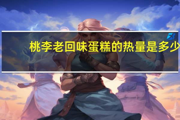 桃李 老回味蛋糕的热量是多少