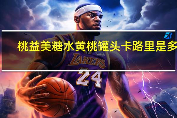 桃益美 糖水黄桃罐头卡路里是多少