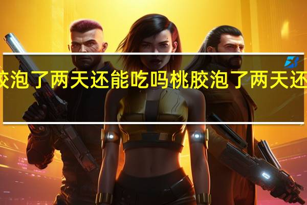 桃胶泡了两天还能吃吗 桃胶泡了两天还能不能吃