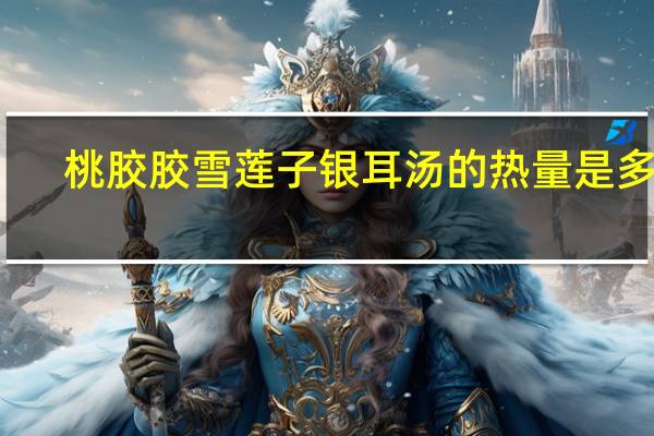 桃胶胶雪莲子银耳汤的热量是多少