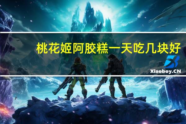 桃花姬阿胶糕一天吃几块好（桃花姬阿胶糕一天吃几块）