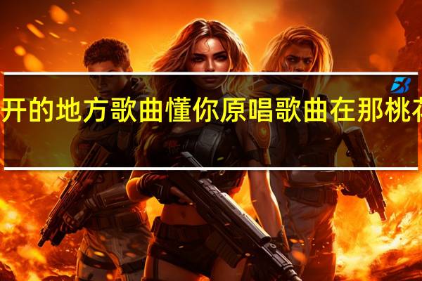 桃花盛开的地方歌曲懂你原唱 歌曲在那桃花盛开的地方