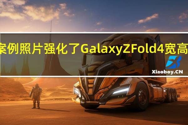 案例照片强化了 Galaxy Z Fold 4 宽高比传闻