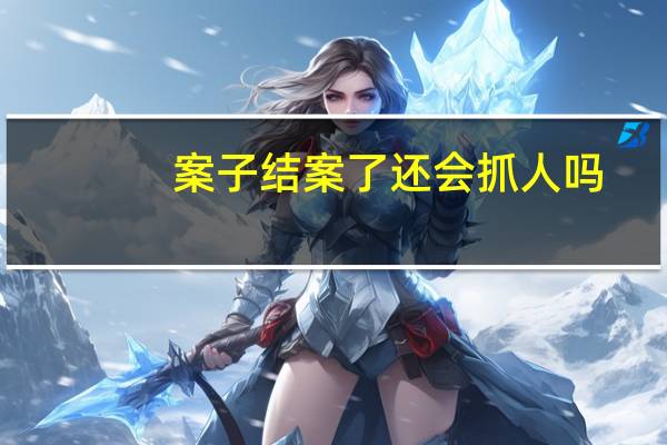 案子结案了还会抓人吗（案子）