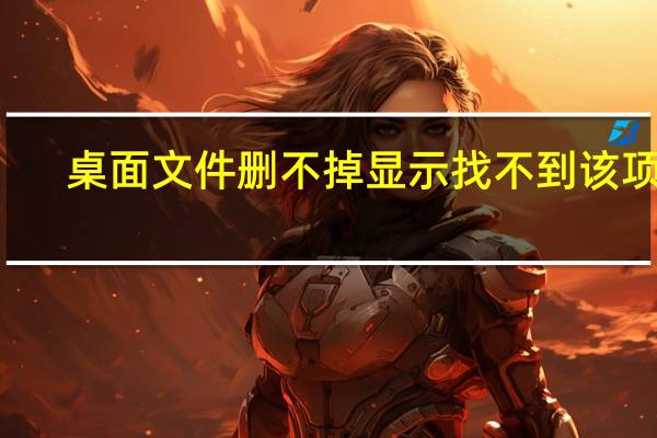 桌面文件删不掉显示找不到该项目(桌面文件删不掉)