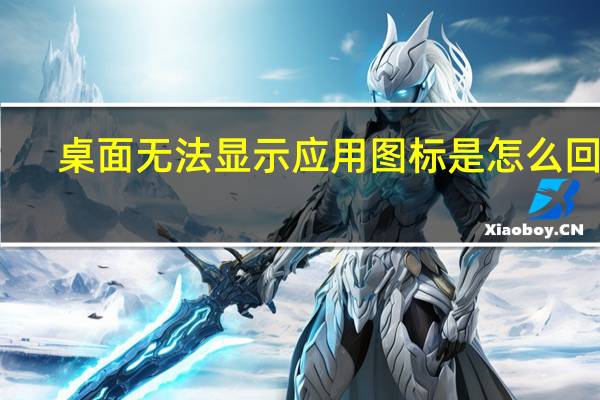 桌面无法显示应用图标是怎么回事（桌面无法显示）