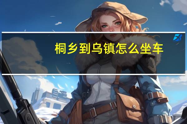 桐乡到乌镇怎么坐车（桐乡到乌镇）