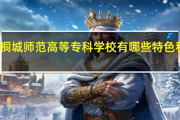 桐城师范高等专科学校有哪些特色和优势