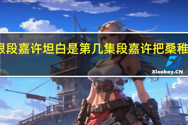 桑稚跟段嘉许坦白是第几集 段嘉许把桑稚做哭第一次