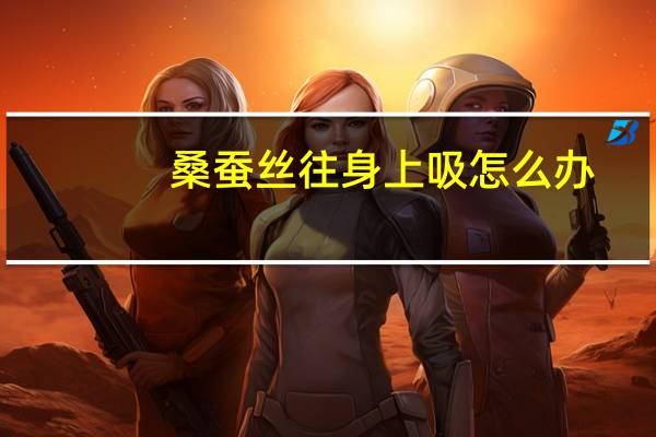 桑蚕丝往身上吸怎么办