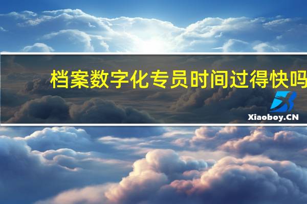 档案数字化专员时间过得快吗