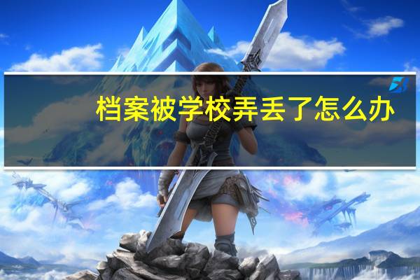 档案被学校弄丢了怎么办
