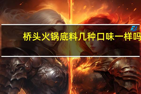 桥头火锅底料几种口味一样吗