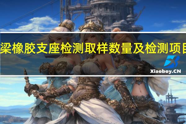 桥梁橡胶支座检测取样数量及检测项目有哪些