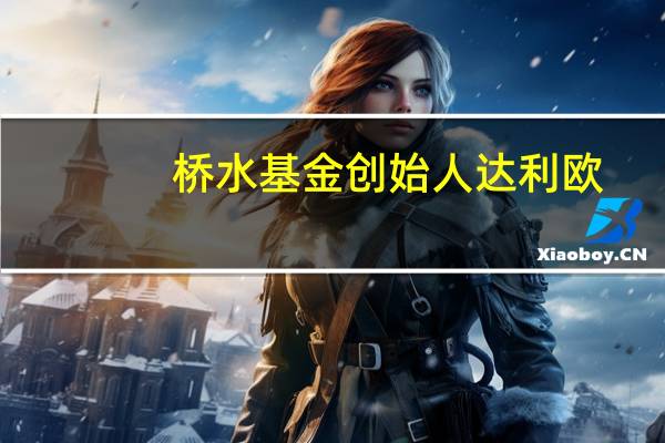 桥水基金创始人达利欧：美国经济将出现明显放缓