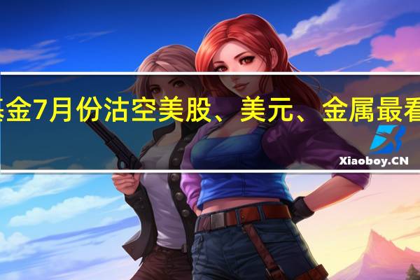 桥水旗舰基金7月份沽空美股、美元、金属最看空发达市场债券