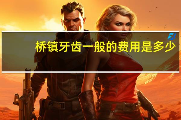 桥镇牙齿一般的费用是多少(一般镶牙齿多少钱一颗好一点的)