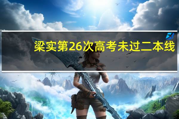 梁实第26次高考未过二本线，称明年继续，他为何如此坚持