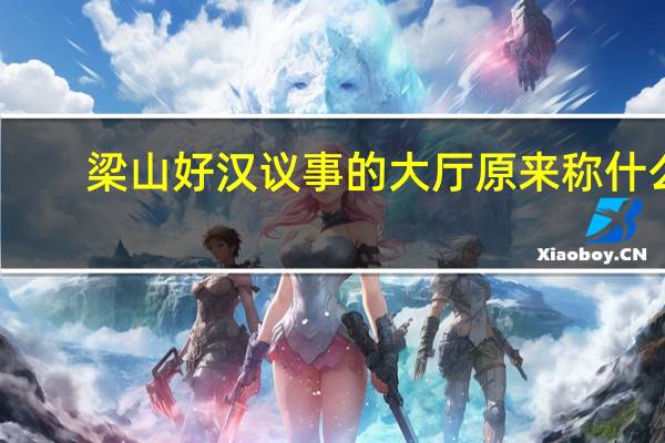 梁山好汉议事的大厅原来称什么（梁山好汉议事的大厅）