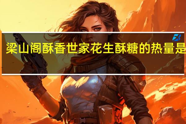 梁山阁 酥香世家花生酥糖的热量是多少