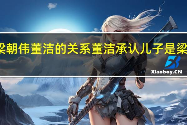 梁朝伟董洁的关系 董洁承认儿子是梁朝伟的