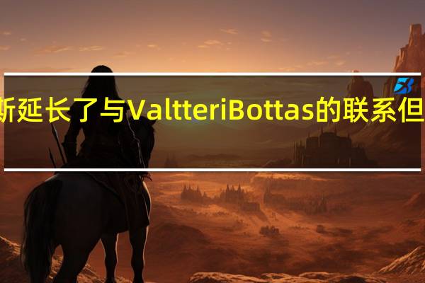 梅塞德斯延长了与Valtteri Bottas的联系 但只延长了一年