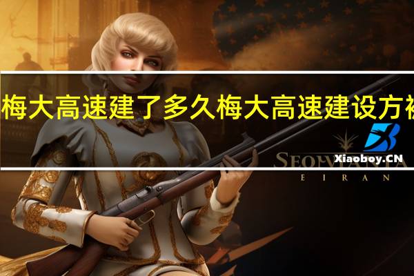 梅大高速建了多久 梅大高速建设方被扒出