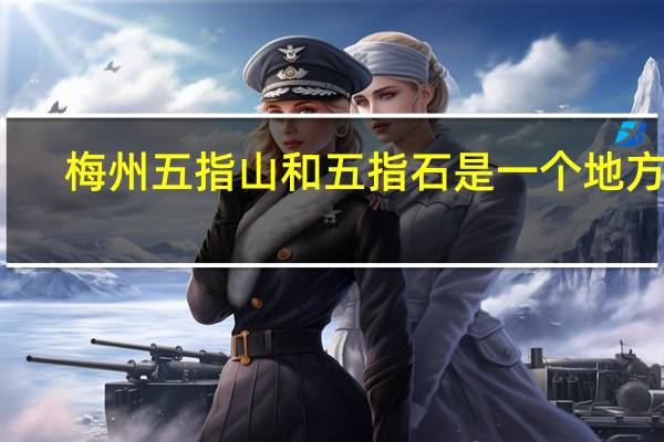 梅州五指山和五指石是一个地方吗