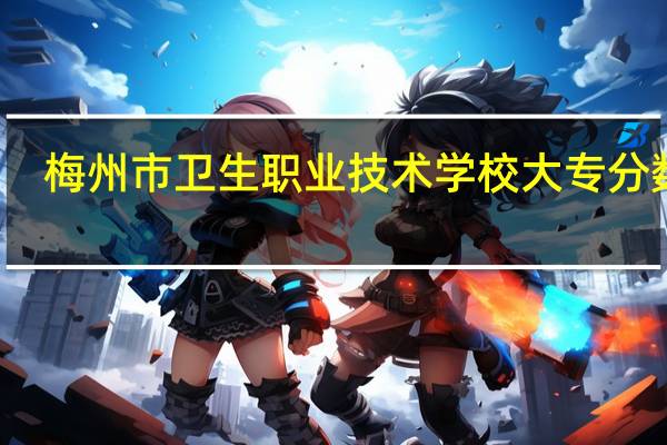 梅州市卫生职业技术学校大专分数线