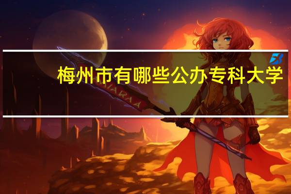 梅州市有哪些公办专科大学
