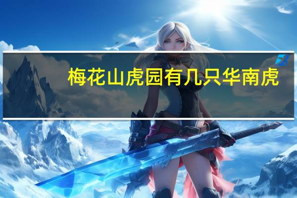 梅花山虎园有几只华南虎